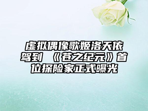 虚拟偶像歌姬洛天依驾到 《苍之纪元》首位探险家正式曝光