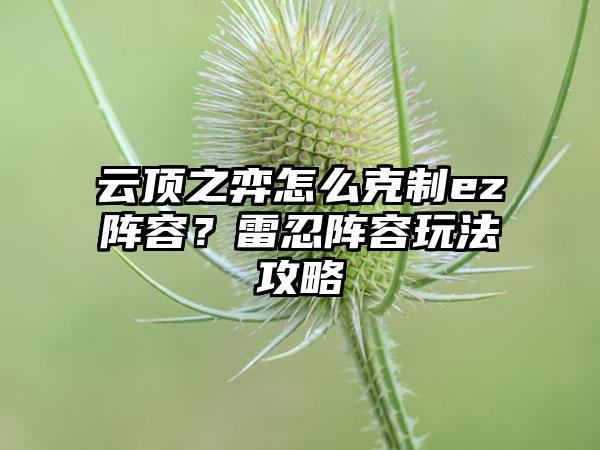 云顶之弈怎么克制ez阵容？雷忍阵容玩法攻略