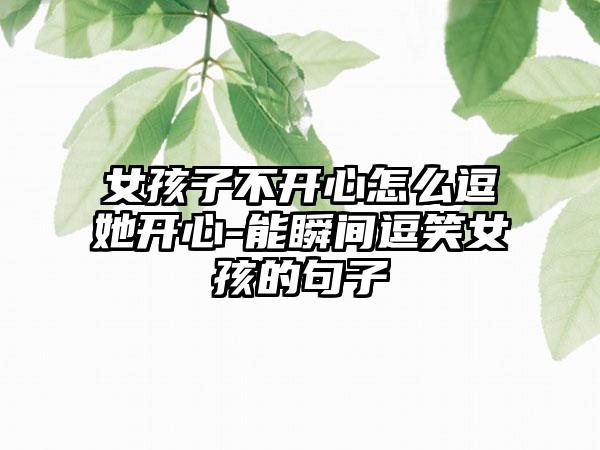 女孩子不开心怎么逗她开心-能瞬间逗笑女孩的句子