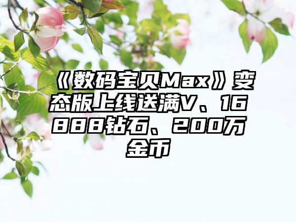 《数码宝贝Max》变态版上线送满V、16888钻石、200万金币