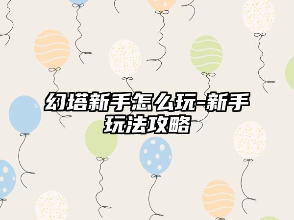 幻塔新手怎么玩-新手玩法攻略