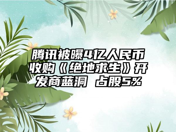 腾讯被曝4亿人民币收购《绝地求生》开发商蓝洞 占股5%