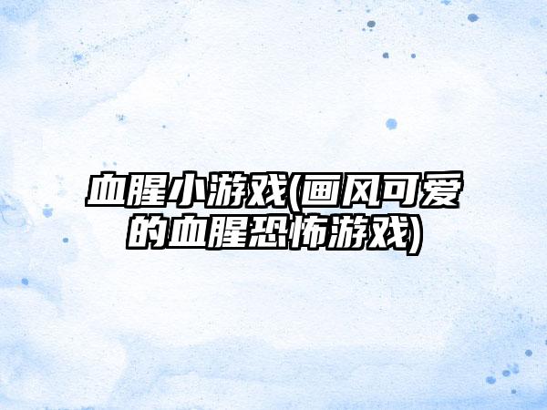 血腥小游戏(画风可爱的血腥恐怖游戏)