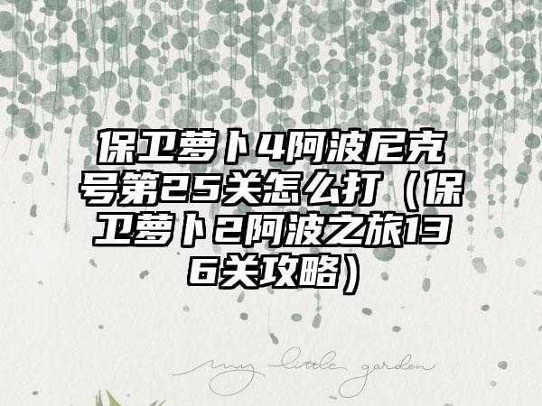 保卫萝卜4阿波尼克号第25关怎么打（保卫萝卜2阿波之旅136关攻略）
