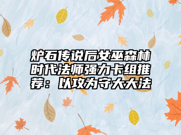 炉石传说后女巫森林时代法师强力卡组推荐：以攻为守大大法