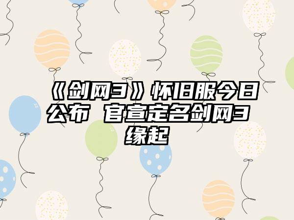 《剑网3》怀旧服今日公布 官宣定名剑网3缘起