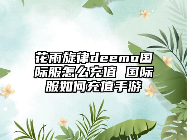花雨旋律deemo国际服怎么充值 国际服如何充值手游