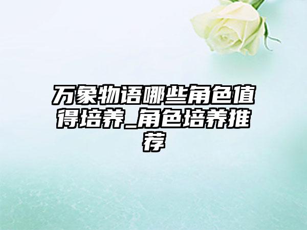 万象物语哪些角色值得培养_角色培养推荐