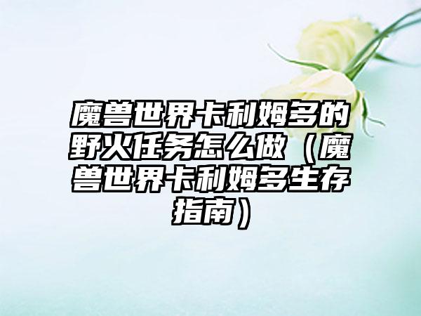 魔兽世界卡利姆多的野火任务怎么做（魔兽世界卡利姆多生存指南）