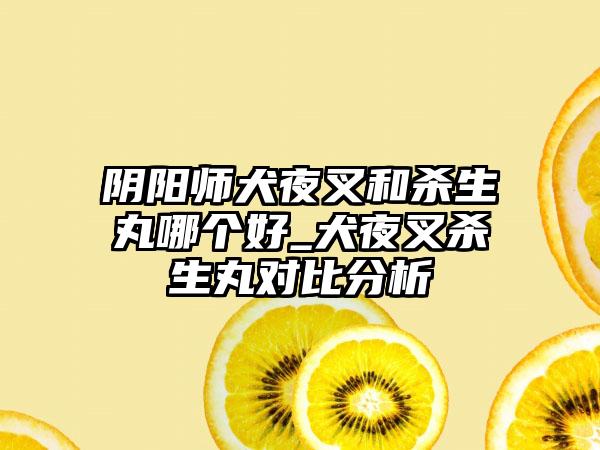 阴阳师犬夜叉和杀生丸哪个好_犬夜叉杀生丸对比分析