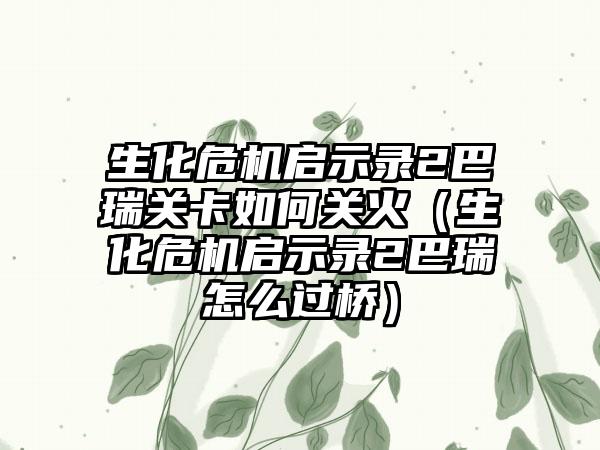 生化危机启示录2巴瑞关卡如何关火（生化危机启示录2巴瑞怎么过桥）