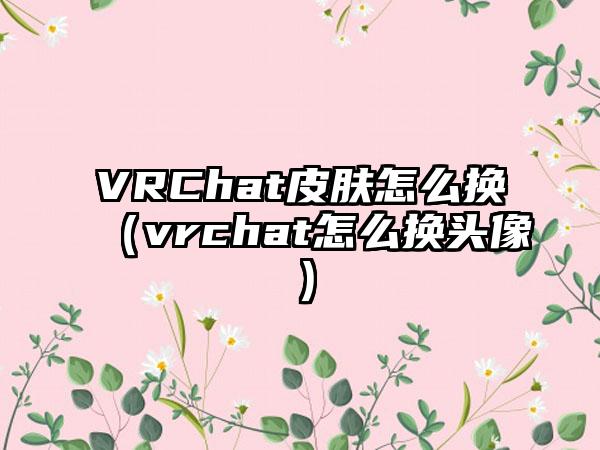 VRChat皮肤怎么换（vrchat怎么换头像）