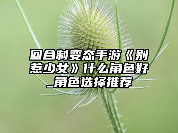 回合制变态手游《别惹少女》什么角色好_角色选择推荐