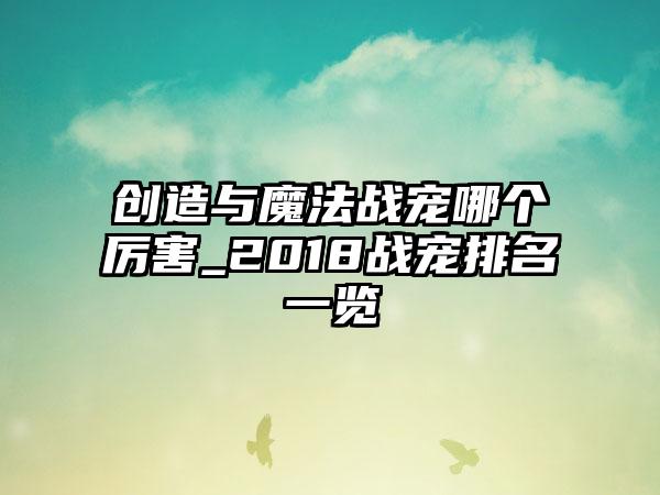 创造与魔法战宠哪个厉害_2018战宠排名一览