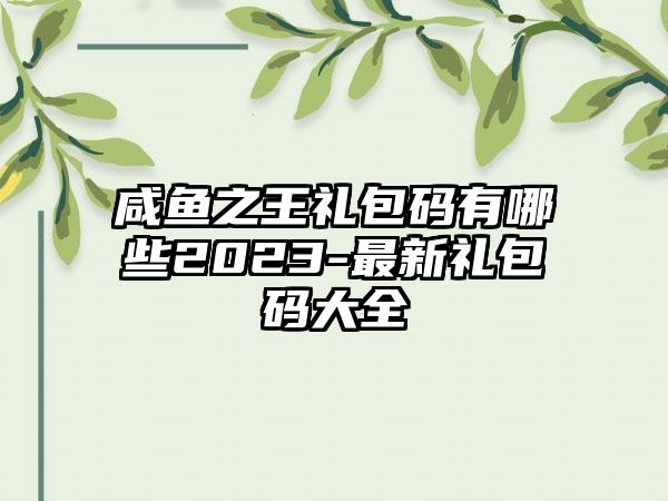 咸鱼之王礼包码有哪些2023-最新礼包码大全