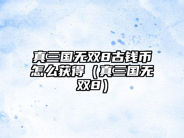 真三国无双8古钱币怎么获得（真三国无双8）