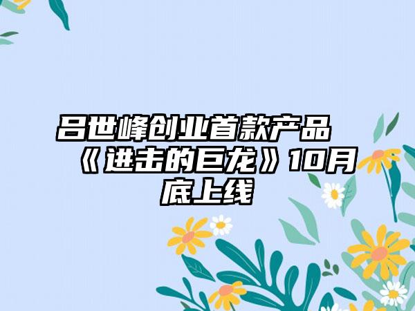 吕世峰创业首款产品《进击的巨龙》10月底上线