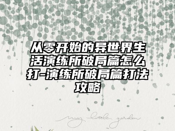 从零开始的异世界生活演练所破局篇怎么打-演练所破局篇打法攻略