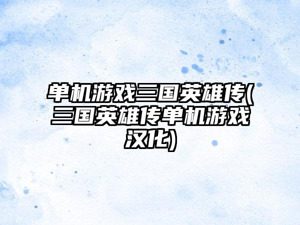 单机游戏三国英雄传(三国英雄传单机游戏汉化)