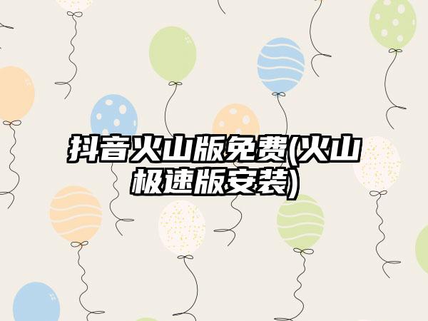 抖音火山版免费(火山极速版安装)