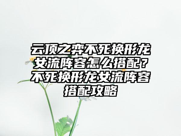 云顶之弈不死换形龙女流阵容怎么搭配？不死换形龙女流阵容搭配攻略