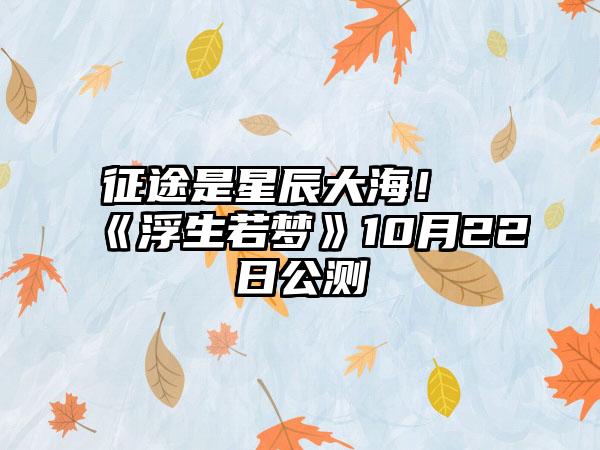 征途是星辰大海！《浮生若梦》10月22日公测