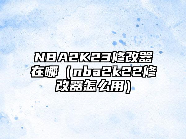 NBA2K23修改器在哪（nba2k22修改器怎么用）