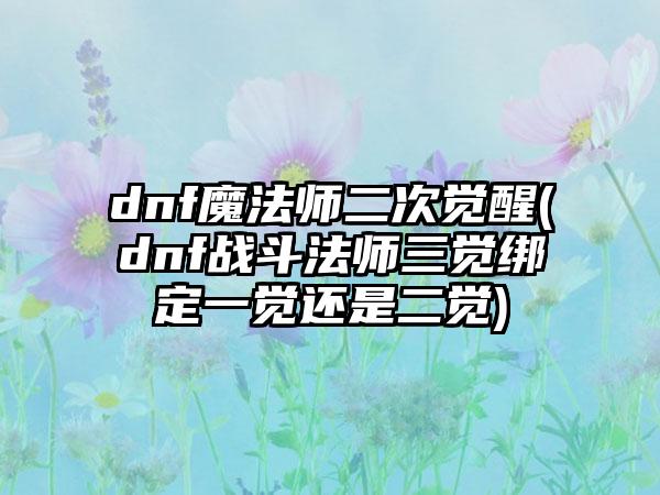 dnf魔法师二次觉醒(dnf战斗法师三觉绑定一觉还是二觉)