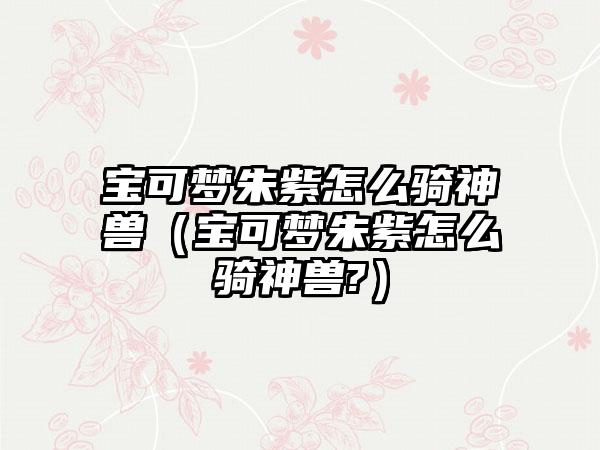 宝可梦朱紫怎么骑神兽（宝可梦朱紫怎么骑神兽?）