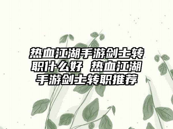 热血江湖手游剑士转职什么好 热血江湖手游剑士转职推荐
