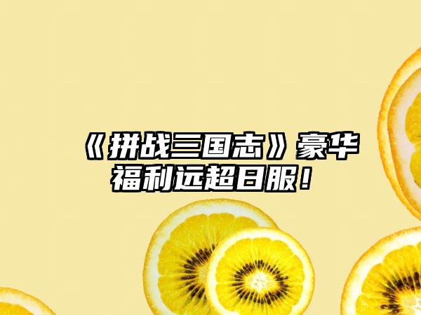 《拼战三国志》豪华福利远超日服！