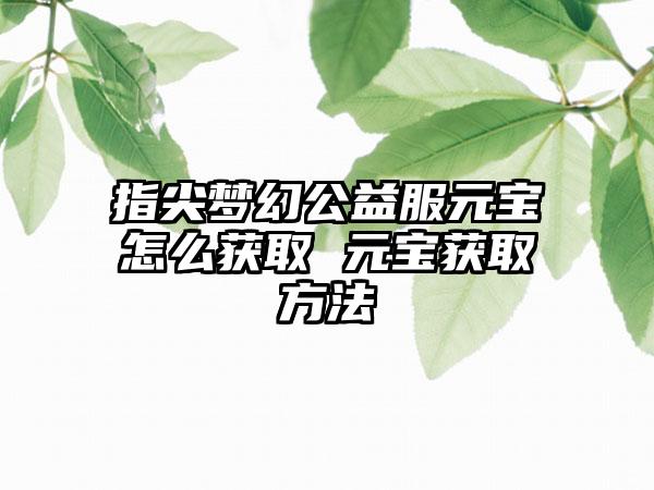 指尖梦幻公益服元宝怎么获取 元宝获取方法
