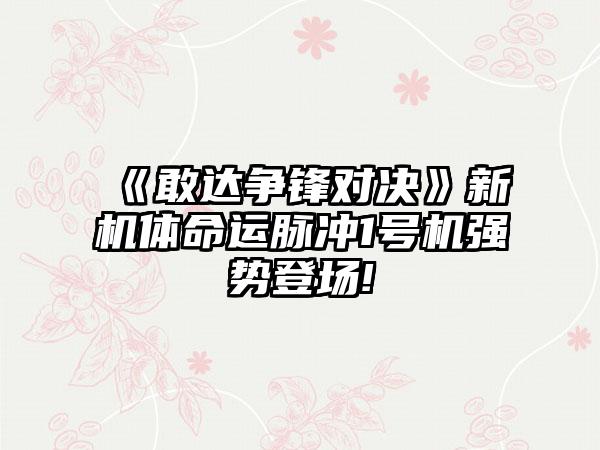 《敢达争锋对决》新机体命运脉冲1号机强势登场!