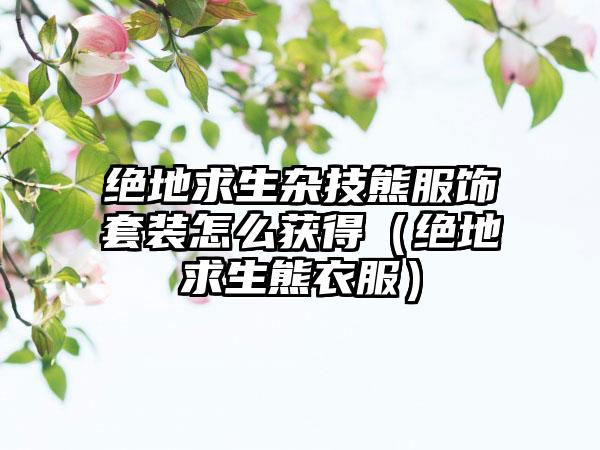 绝地求生杂技熊服饰套装怎么获得（绝地求生熊衣服）