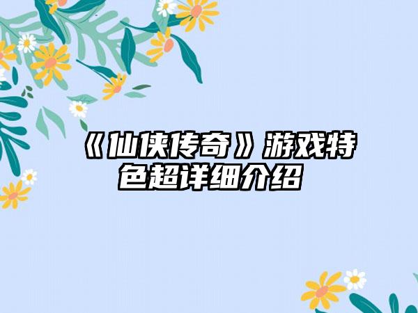 《仙侠传奇》游戏特色超详细介绍
