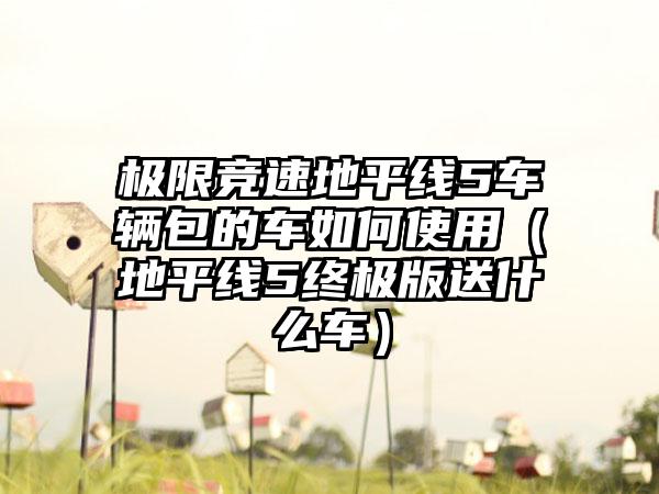 极限竞速地平线5车辆包的车如何使用（地平线5终极版送什么车）