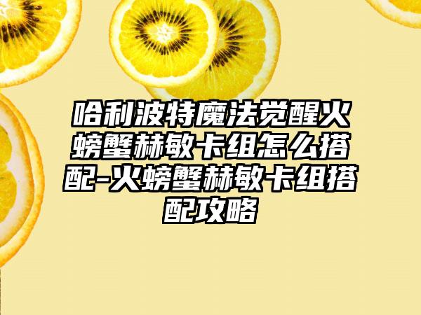 哈利波特魔法觉醒火螃蟹赫敏卡组怎么搭配-火螃蟹赫敏卡组搭配攻略