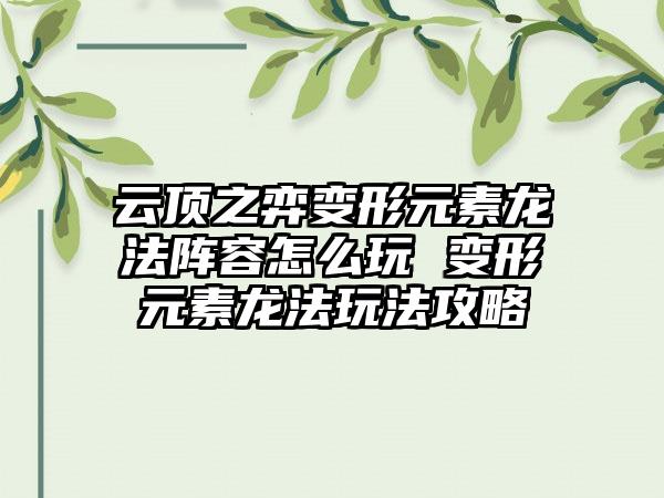 云顶之弈变形元素龙法阵容怎么玩 变形元素龙法玩法攻略