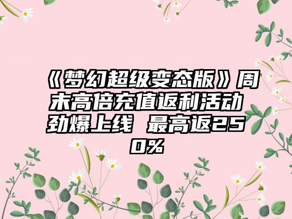 《梦幻超级变态版》周末高倍充值返利活动劲爆上线 最高返250%