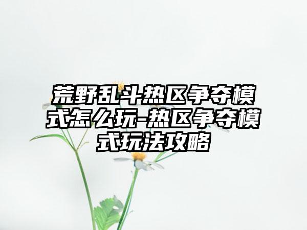 荒野乱斗热区争夺模式怎么玩-热区争夺模式玩法攻略