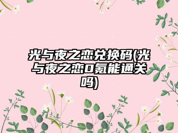 光与夜之恋兑换码(光与夜之恋0氪能通关吗)