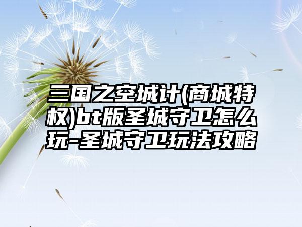 三国之空城计(商城特权)bt版圣城守卫怎么玩-圣城守卫玩法攻略