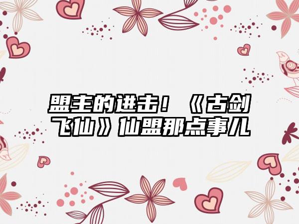 盟主的进击！《古剑飞仙》仙盟那点事儿