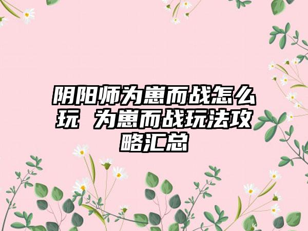 阴阳师为崽而战怎么玩 为崽而战玩法攻略汇总
