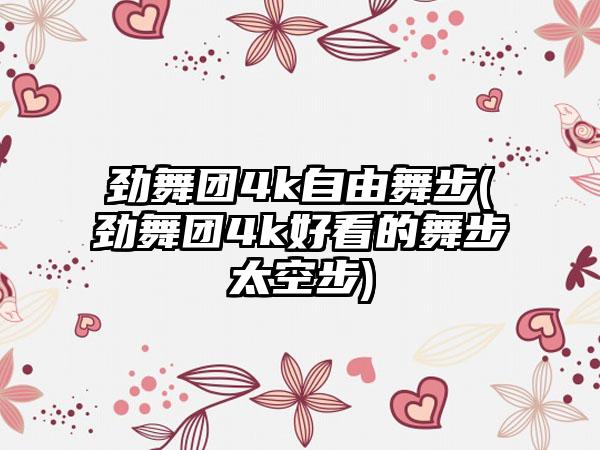 劲舞团4k自由舞步(劲舞团4k好看的舞步太空步)