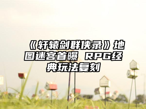 《轩辕剑群侠录》地图迷宫首曝 RPG经典玩法复刻