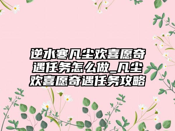 逆水寒凡尘欢喜愿奇遇任务怎么做_凡尘欢喜愿奇遇任务攻略