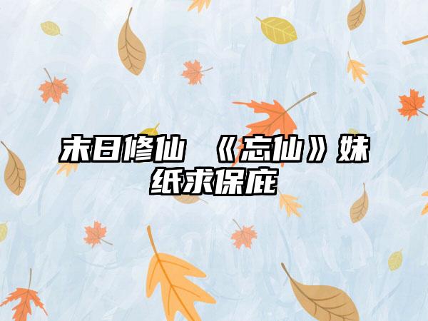 末日修仙 《忘仙》妹纸求保庇