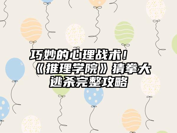 巧妙的心理战术！《推理学院》猜拳大逃杀完整攻略