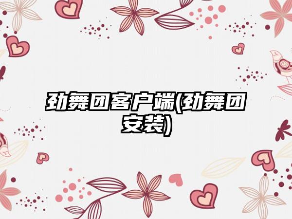 劲舞团客户端(劲舞团安装)